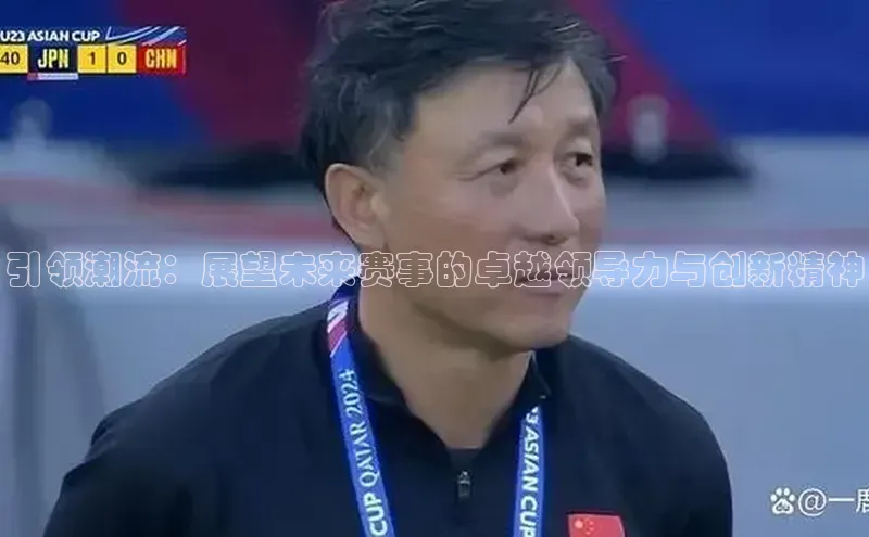 引领潮流：展望未来赛事的卓越领导力与创新精神