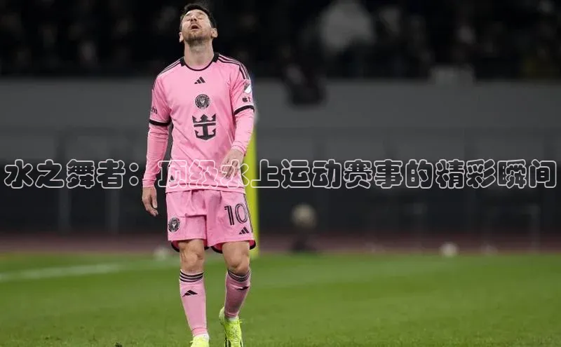水之舞者：顶级水上运动赛事的精彩瞬间