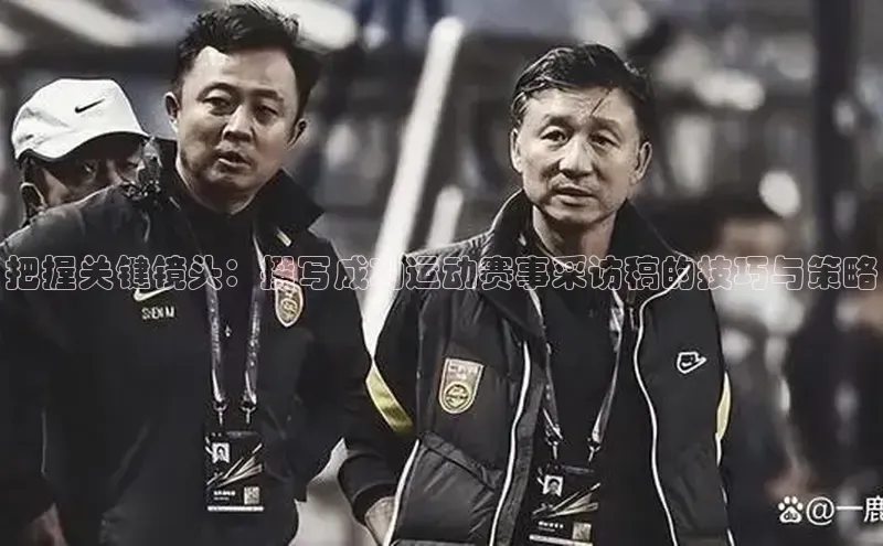 把握关键镜头：撰写成功运动赛事采访稿的技巧与策略