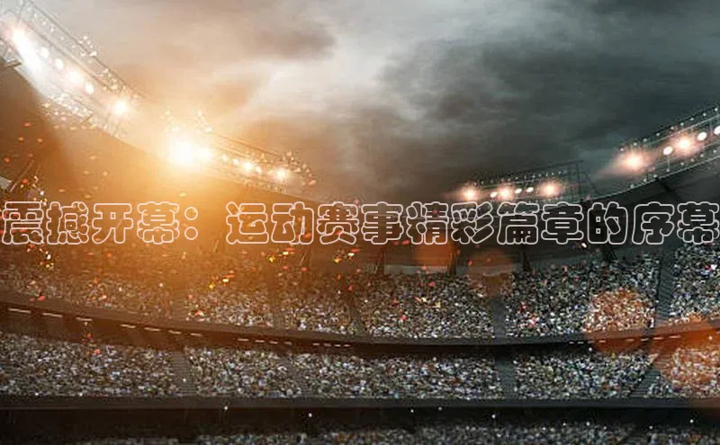 震撼开幕：运动赛事精彩篇章的序幕